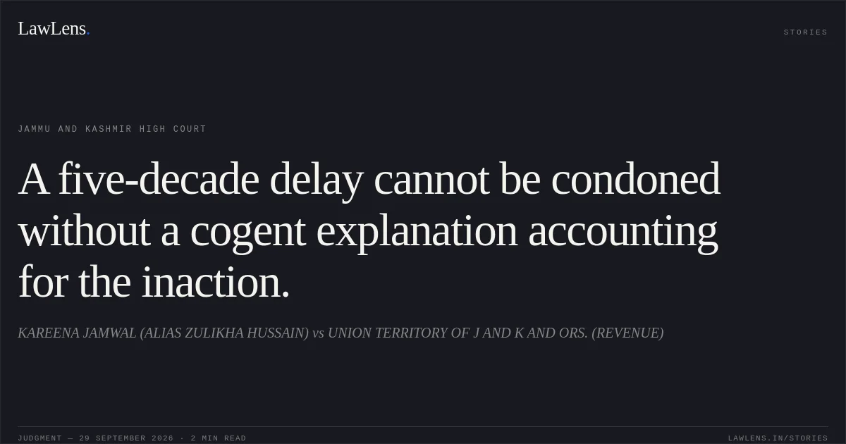 A five-decade delay cannot be condoned without a cogent explanation accounting for the inaction.. KAREENA JAMWAL (ALIAS ZULIKHA HUSSAIN) vs UNION TERRITORY OF J AND K AND ORS. (REVENUE). Jammu and Kashmir High Court. LawLens