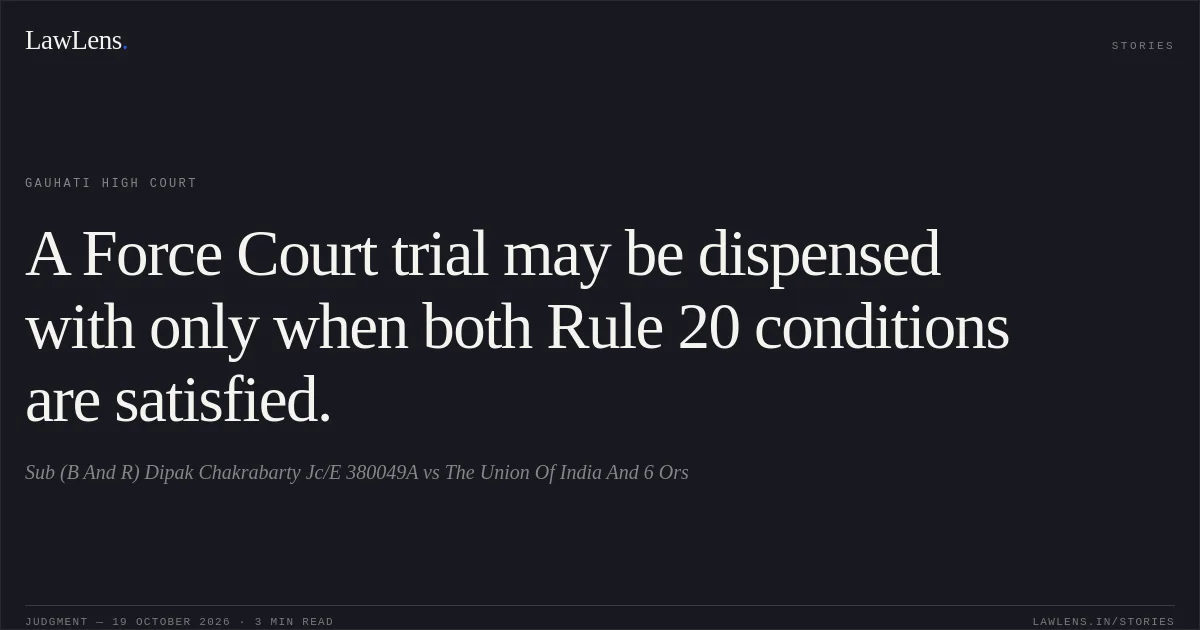 A Force Court trial may be dispensed with only when both Rule 20 conditions are satisfied.. Sub (B And R) Dipak Chakrabarty Jc/E 380049A vs The Union Of India And 6 Ors. Gauhati High Court. LawLens