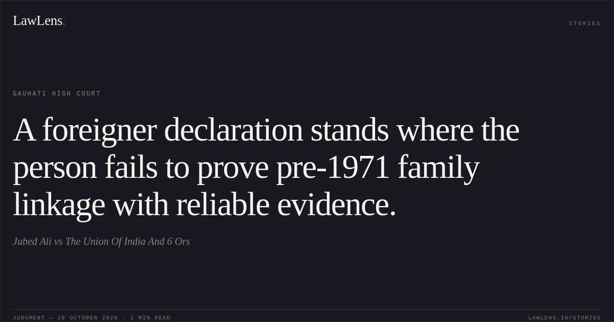 A foreigner declaration stands where the person fails to prove pre-1971 family linkage with reliable evidence.. Jubed Ali vs The Union Of India And 6 Ors. Gauhati High Court. LawLens