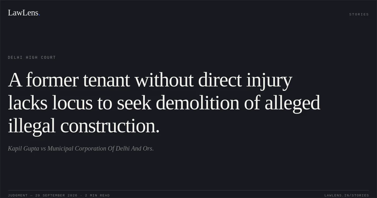 A former tenant without direct injury lacks locus to seek demolition of alleged illegal construction.. Kapil Gupta vs Municipal Corporation Of Delhi And Ors.. Delhi High Court. LawLens