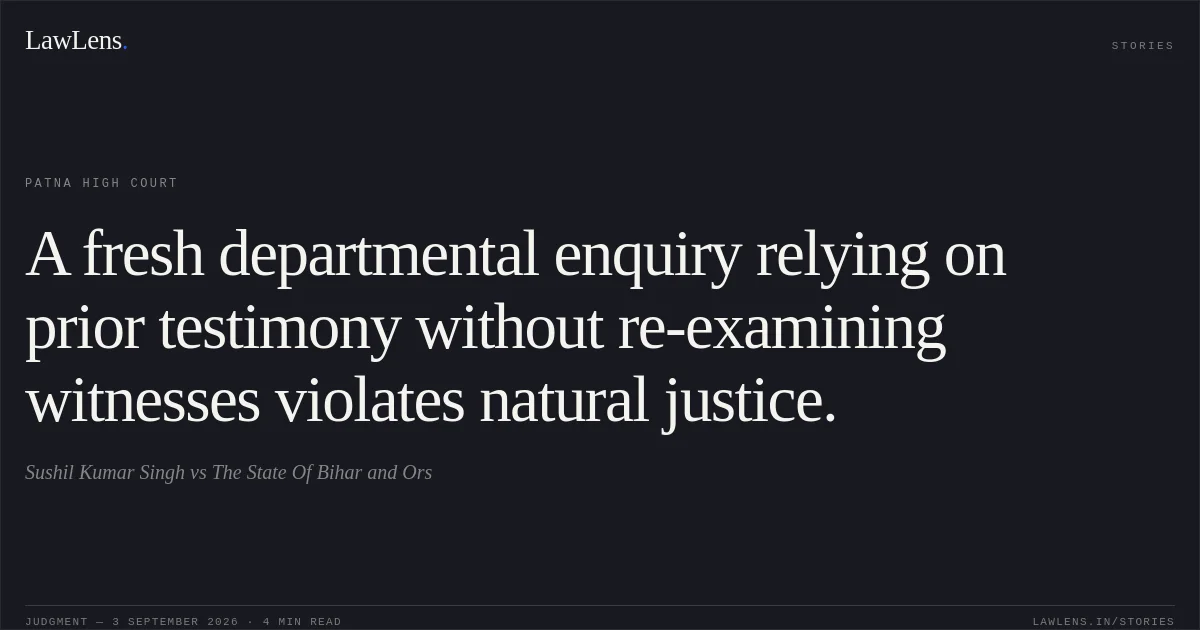 A fresh departmental enquiry relying on prior testimony without re-examining witnesses violates natural justice.. Sushil Kumar Singh vs The State Of Bihar and Ors. Patna High Court. LawLens