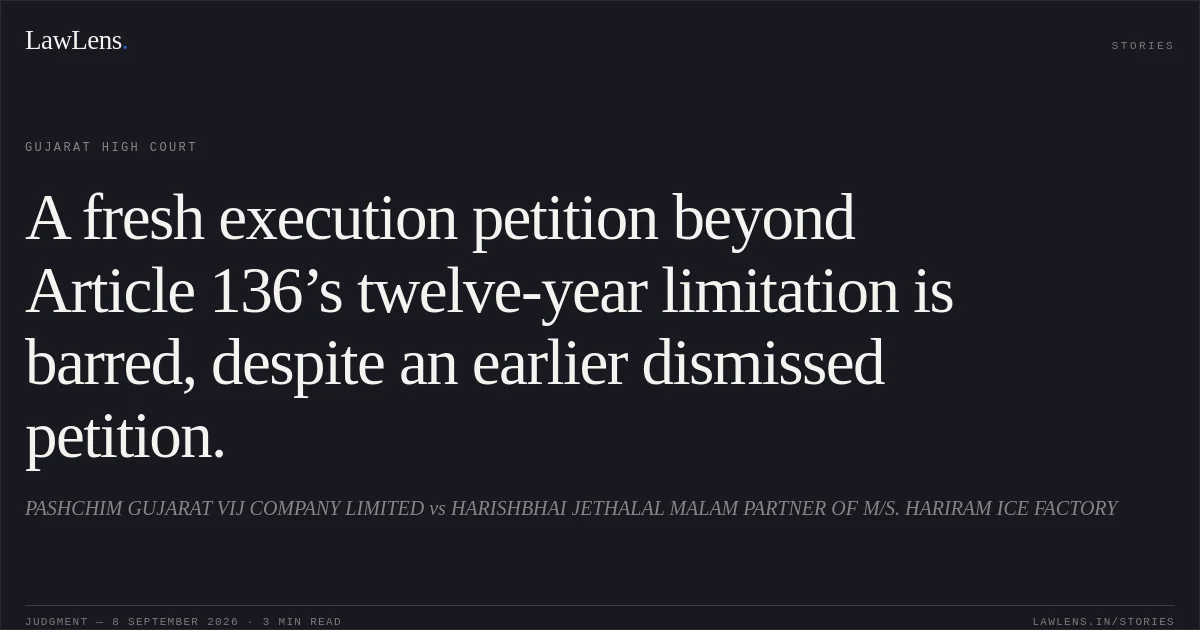 A fresh execution petition beyond Article 136’s twelve-year limitation is barred, despite an earlier dismissed petition.. PASHCHIM GUJARAT VIJ COMPANY LIMITED vs HARISHBHAI JETHALAL MALAM PARTNER OF M/S. HARIRAM ICE FACTORY. Gujarat High Court. LawLens