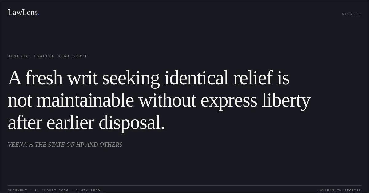 A fresh writ seeking identical relief is not maintainable without express liberty after earlier disposal.. VEENA vs THE STATE OF HP AND OTHERS. Himachal Pradesh High Court. LawLens