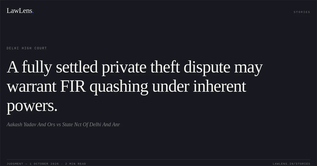 A fully settled private theft dispute may warrant FIR quashing under inherent powers.. Aakash Yadav And Ors vs State Nct Of Delhi And Anr. Delhi High Court. LawLens