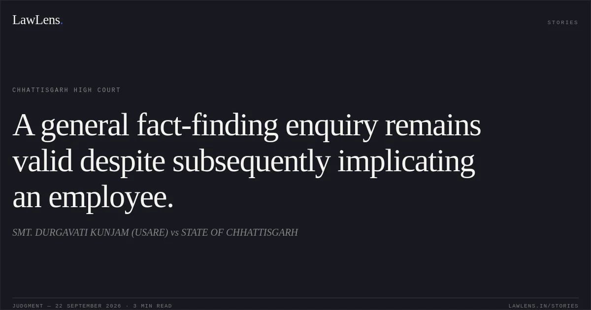 A general fact-finding enquiry remains valid despite subsequently implicating an employee.. SMT. DURGAVATI KUNJAM (USARE) vs STATE OF CHHATTISGARH. Chhattisgarh High Court. LawLens