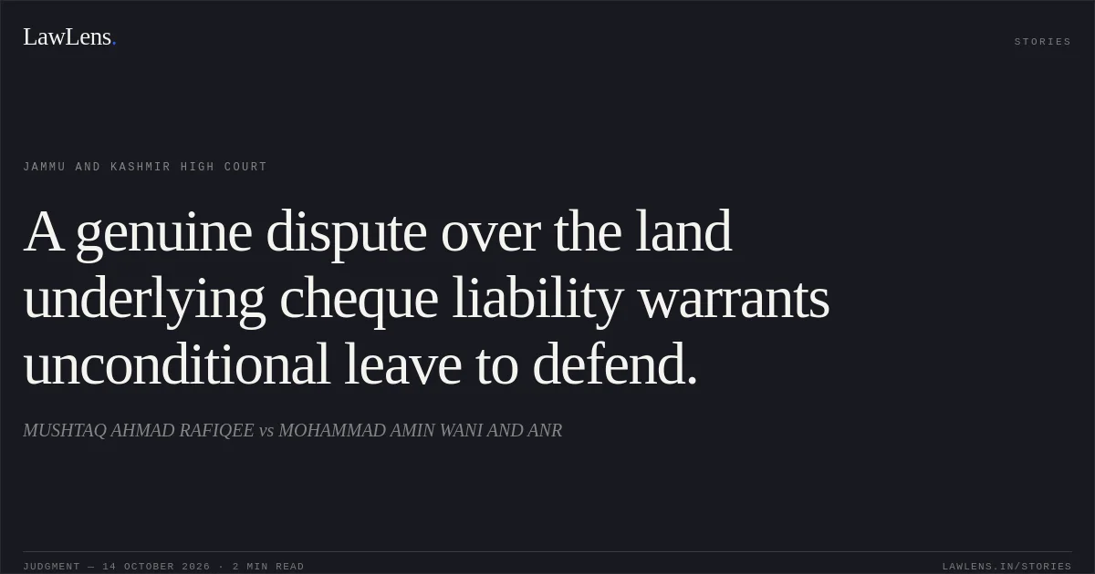 A genuine dispute over the land underlying cheque liability warrants unconditional leave to defend.. MUSHTAQ AHMAD RAFIQEE vs MOHAMMAD AMIN WANI AND ANR. Jammu and Kashmir High Court. LawLens