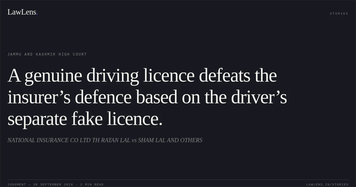 A genuine driving licence defeats the insurer’s defence based on the driver’s separate fake licence.. NATIONAL INSURANCE CO LTD TH RATAN LAL vs SHAM LAL AND OTHERS. Jammu and Kashmir High Court. LawLens