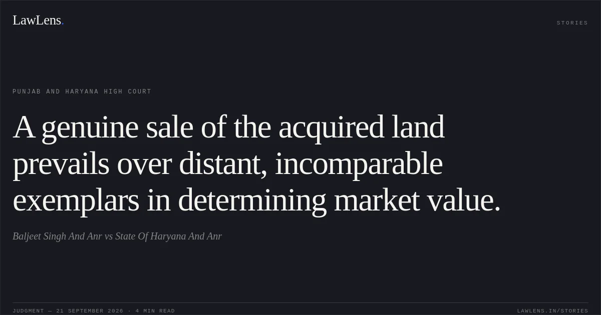 A genuine sale of the acquired land prevails over distant, incomparable exemplars in determining market value.. Baljeet Singh And Anr vs State Of Haryana And Anr. Punjab and Haryana High Court. LawLens