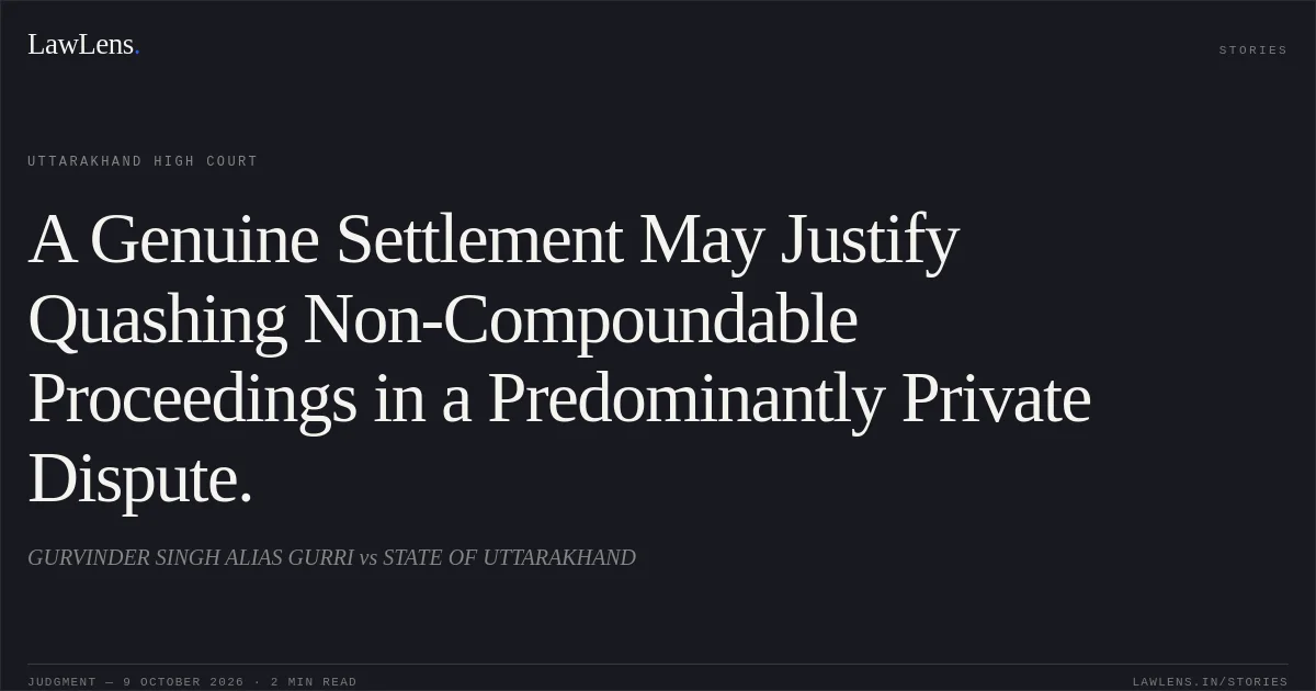A Genuine Settlement May Justify Quashing Non-Compoundable Proceedings in a Predominantly Private Dispute.. GURVINDER SINGH ALIAS GURRI vs STATE OF UTTARAKHAND. Uttarakhand High Court. LawLens