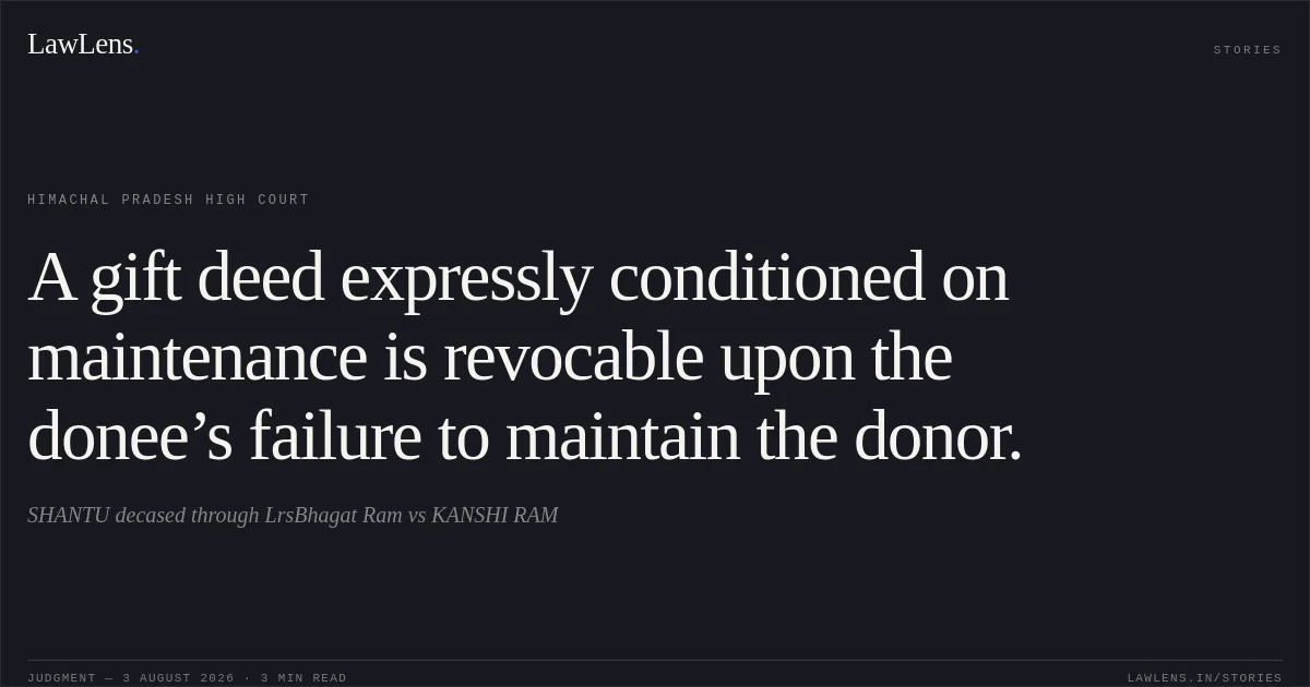 A gift deed expressly conditioned on maintenance is revocable upon the donee’s failure to maintain the donor.. SHANTU decased through LrsBhagat Ram vs KANSHI RAM. Himachal Pradesh High Court. LawLens
