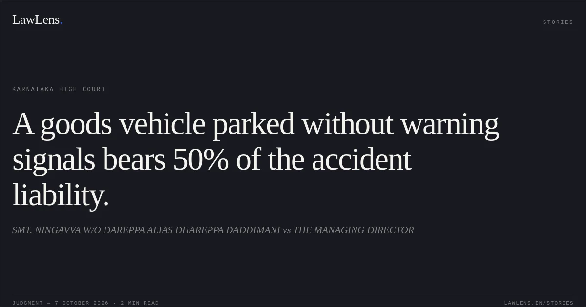 A goods vehicle parked without warning signals bears 50% of the accident liability.. SMT. NINGAVVA W/O DAREPPA ALIAS DHAREPPA DADDIMANI vs THE MANAGING DIRECTOR. Karnataka High Court. LawLens