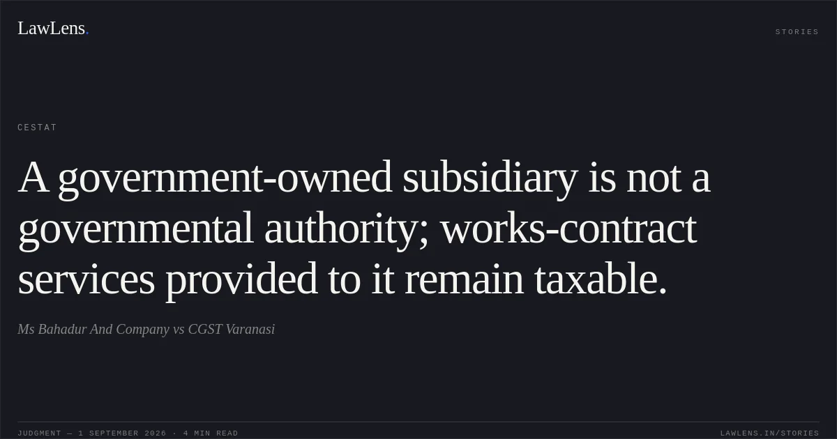 A government-owned subsidiary is not a governmental authority; works-contract services provided to it remain taxable.. Ms Bahadur And Company vs CGST Varanasi. CESTAT. LawLens