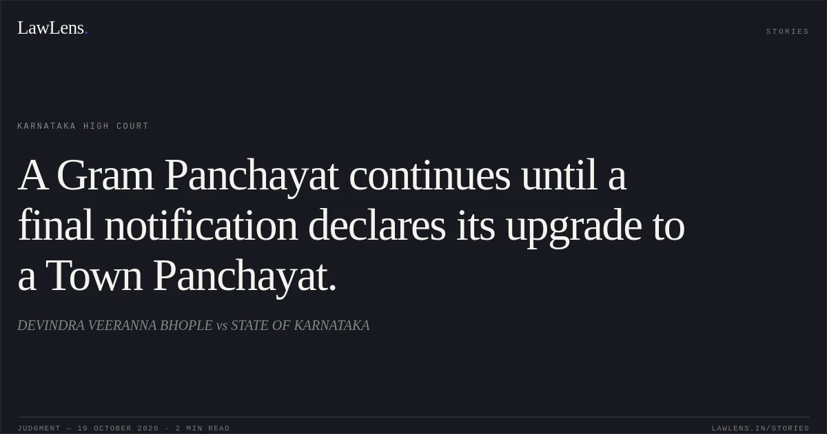 A Gram Panchayat continues until a final notification declares its upgrade to a Town Panchayat.. DEVINDRA VEERANNA BHOPLE vs STATE OF KARNATAKA. Karnataka High Court. LawLens