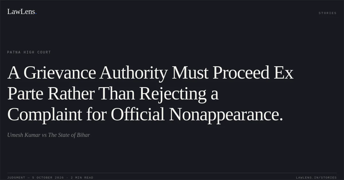 A Grievance Authority Must Proceed Ex Parte Rather Than Rejecting a Complaint for Official Nonappearance.. Umesh Kumar vs The State of Bihar. Patna High Court. LawLens