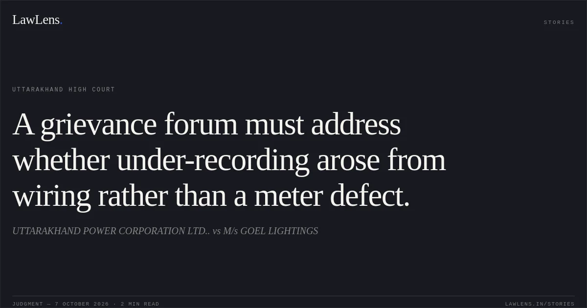 A grievance forum must address whether under-recording arose from wiring rather than a meter defect.. UTTARAKHAND POWER CORPORATION LTD.. vs M/s GOEL LIGHTINGS. Uttarakhand High Court. LawLens