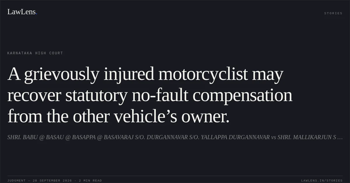 A grievously injured motorcyclist may recover statutory no-fault compensation from the other vehicle’s owner.. SHRI. BABU @ BASAU @ BASAPPA @ BASAVARAJ S/O. DURGANNAVAR S/O. YALLAPPA DURGANNAVAR vs SHRI. MALLIKARJUN S RAMADURG. Karnataka High Court. LawLens