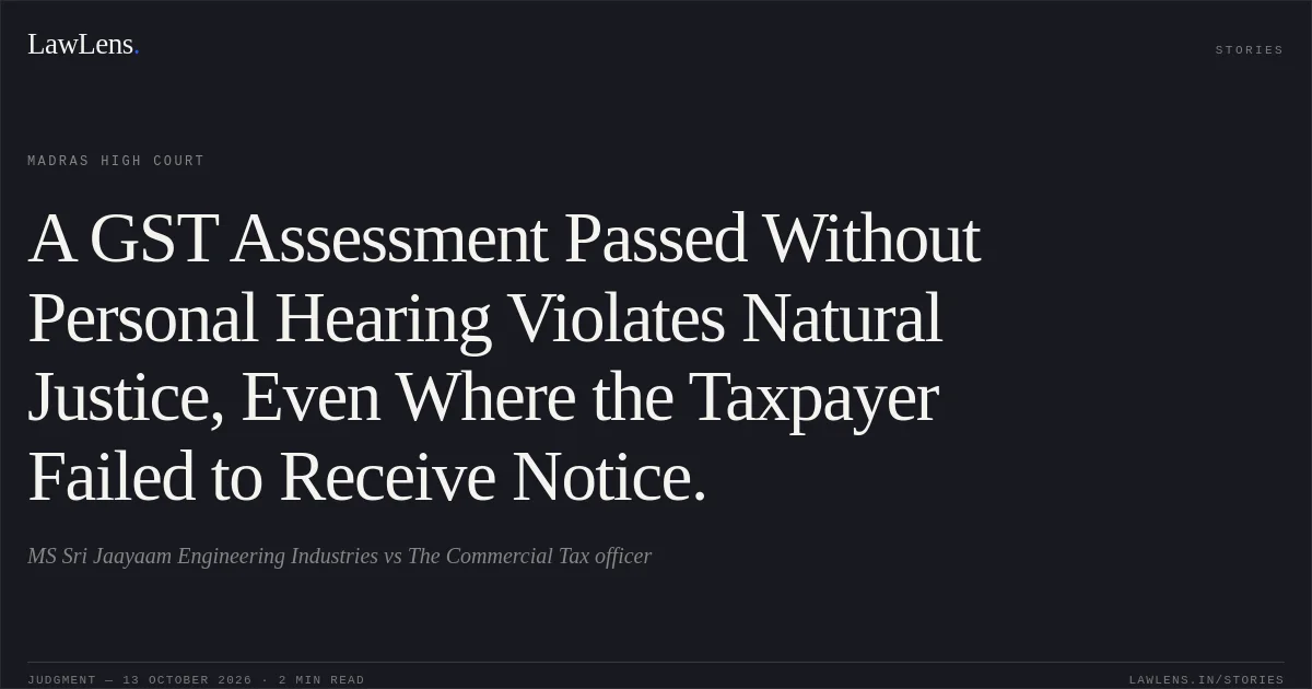 A GST Assessment Passed Without Personal Hearing Violates Natural Justice, Even Where the Taxpayer Failed to Receive Notice.. MS Sri Jaayaam Engineering Industries vs The Commercial Tax officer. Madras High Court. LawLens