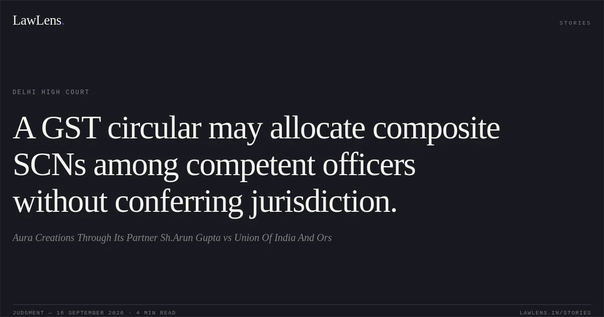 A GST circular may allocate composite SCNs among competent officers without conferring jurisdiction.. Aura Creations Through Its Partner Sh.Arun Gupta vs Union Of India And Ors. Delhi High Court. LawLens