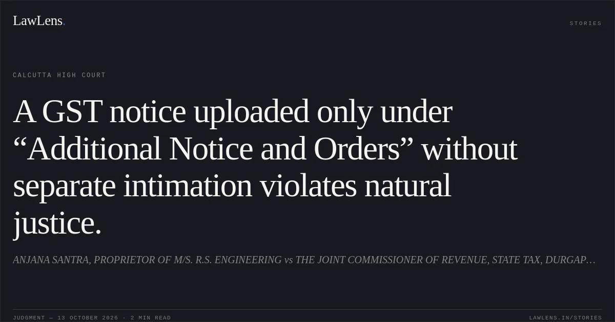 A GST notice uploaded only under “Additional Notice and Orders” without separate intimation violates natural justice.. ANJANA SANTRA, PROPRIETOR OF M/S. R.S. ENGINEERING vs THE JOINT COMMISSIONER OF REVENUE, STATE TAX, DURGAPUR CHARGE AND ORS. Calcutta High Court. LawLens