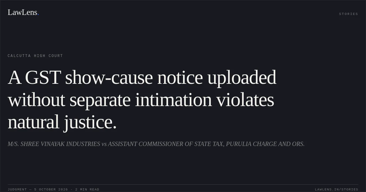 A GST show-cause notice uploaded without separate intimation violates natural justice.. M/S. SHREE VINAYAK INDUSTRIES vs ASSISTANT COMMISSIONER OF STATE TAX, PURULIA CHARGE AND ORS.. Calcutta High Court. LawLens