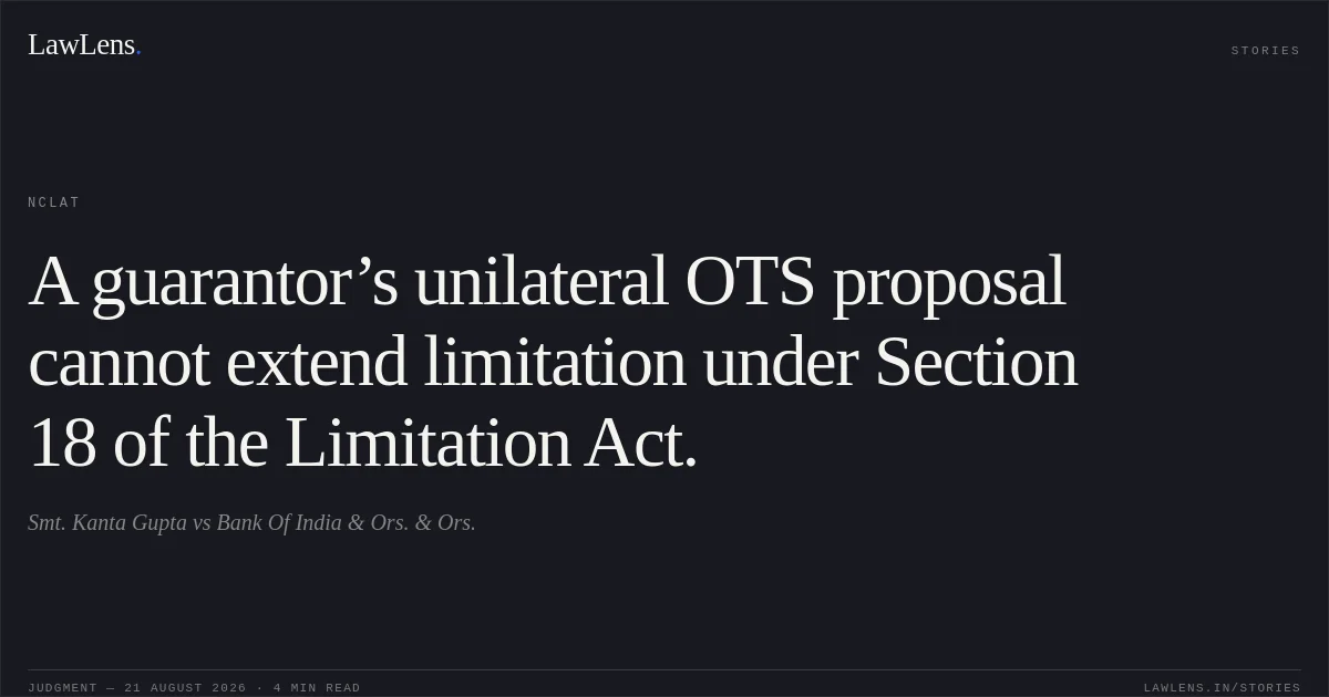 A guarantor’s unilateral OTS proposal cannot extend limitation under Section 18 of the Limitation Act.. Smt. Kanta Gupta vs Bank Of India & Ors. & Ors.. NCLAT. LawLens
