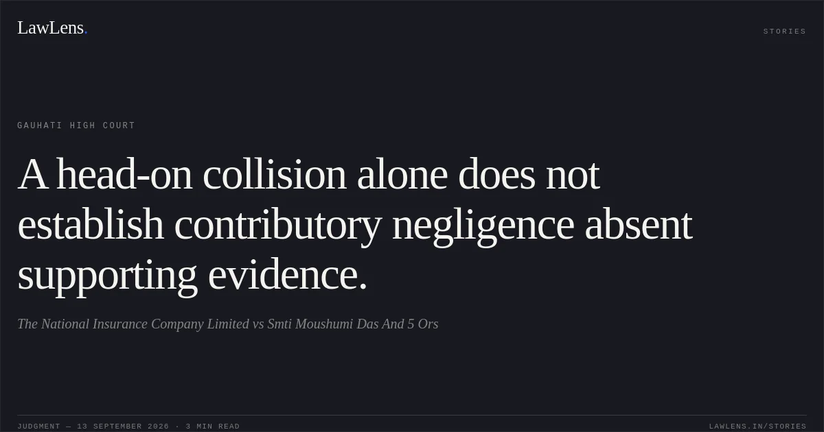 A head-on collision alone does not establish contributory negligence absent supporting evidence.. The National Insurance Company Limited vs Smti Moushumi Das And 5 Ors. Gauhati High Court. LawLens