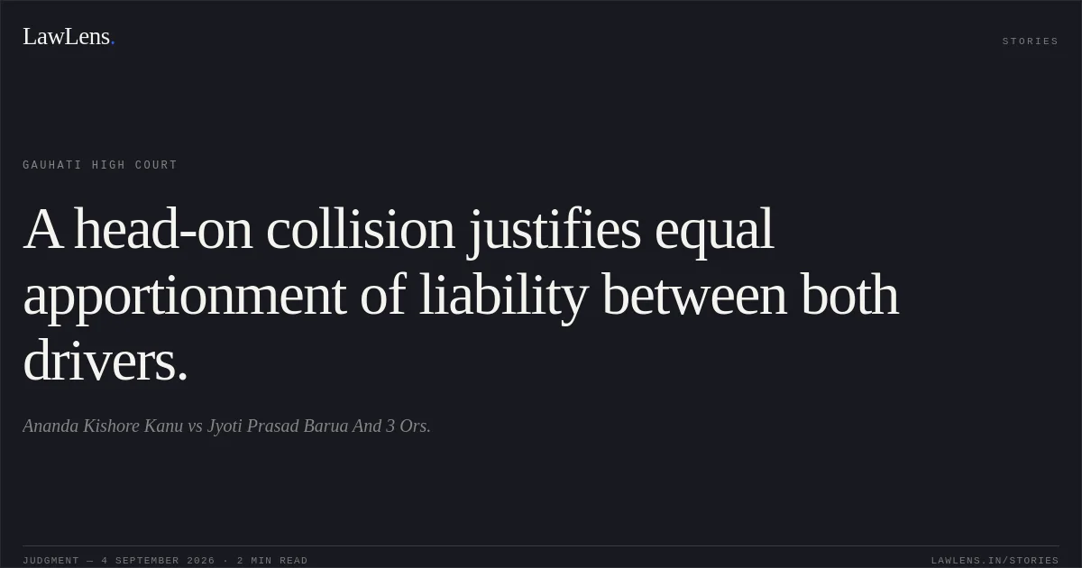 A head-on collision justifies equal apportionment of liability between both drivers.. Ananda Kishore Kanu vs Jyoti Prasad Barua And 3 Ors.. Gauhati High Court. LawLens