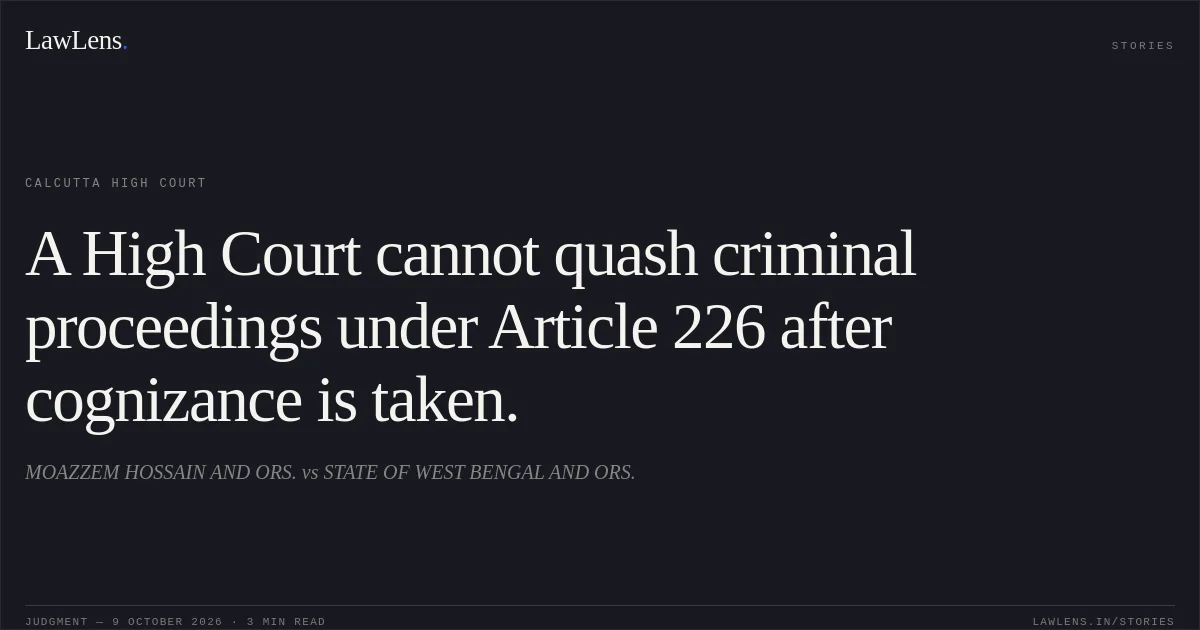 A High Court cannot quash criminal proceedings under Article 226 after cognizance is taken.. MOAZZEM HOSSAIN AND ORS. vs STATE OF WEST BENGAL AND ORS.. Calcutta High Court. LawLens