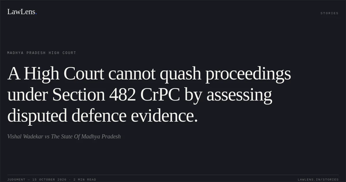 A High Court cannot quash proceedings under Section 482 CrPC by assessing disputed defence evidence.. Vishal Wadekar vs The State Of Madhya Pradesh. Madhya Pradesh High Court. LawLens