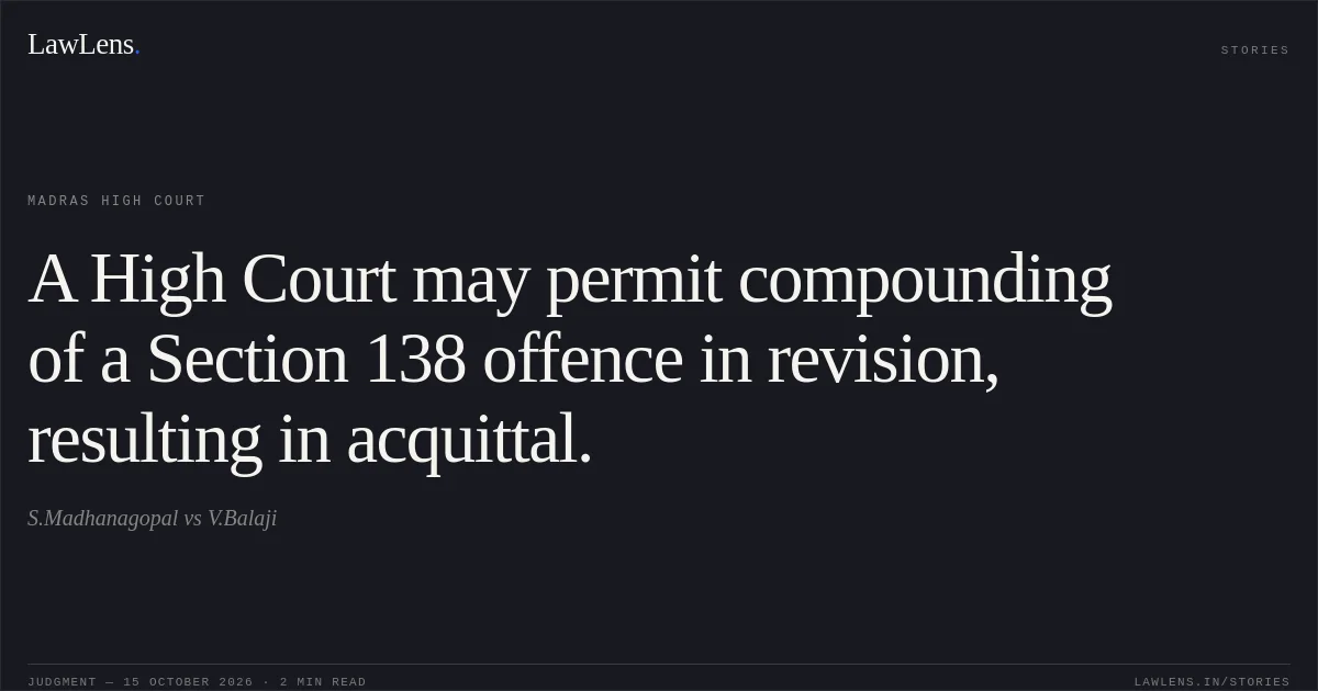A High Court may permit compounding of a Section 138 offence in revision, resulting in acquittal.. S.Madhanagopal vs V.Balaji. Madras High Court. LawLens