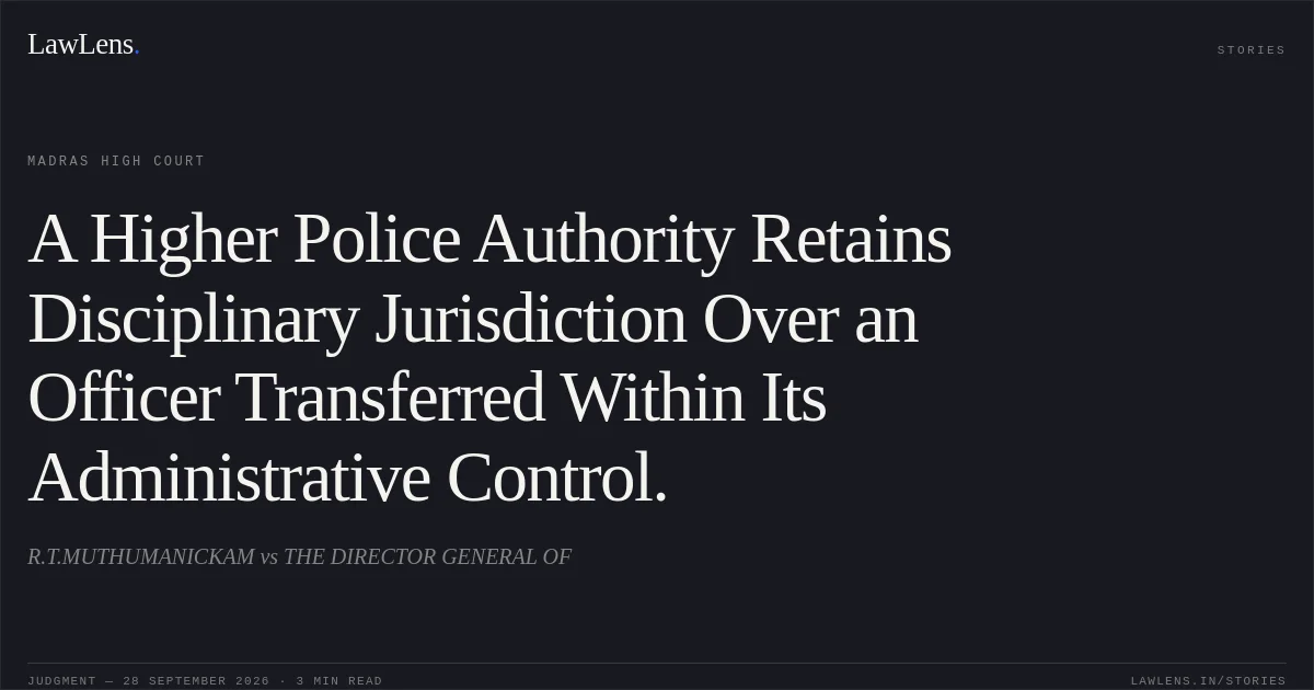 A Higher Police Authority Retains Disciplinary Jurisdiction Over an Officer Transferred Within Its Administrative Control.. R.T.MUTHUMANICKAM vs THE DIRECTOR GENERAL OF. Madras High Court. LawLens