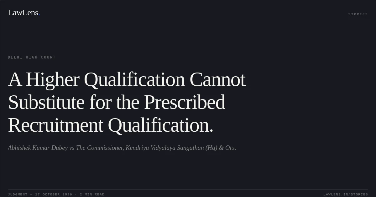 A Higher Qualification Cannot Substitute for the Prescribed Recruitment Qualification.. Abhishek Kumar Dubey vs The Commissioner, Kendriya Vidyalaya Sangathan (Hq) & Ors.. Delhi High Court. LawLens