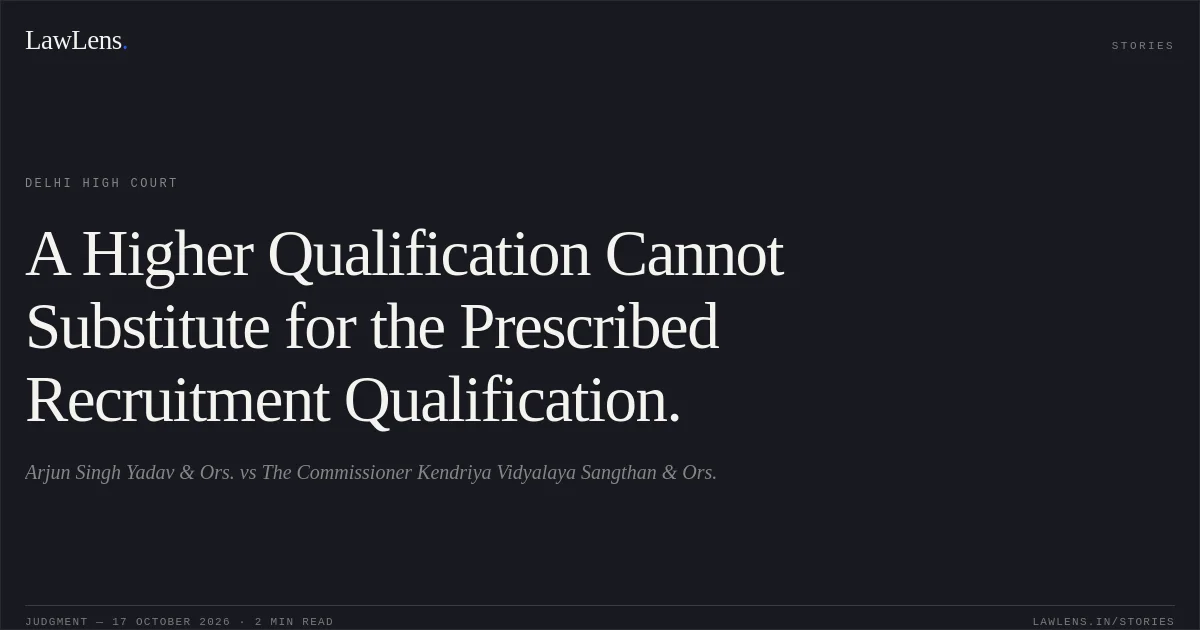 A Higher Qualification Cannot Substitute for the Prescribed Recruitment Qualification.. Arjun Singh Yadav & Ors. vs The Commissioner Kendriya Vidyalaya Sangthan & Ors.. Delhi High Court. LawLens