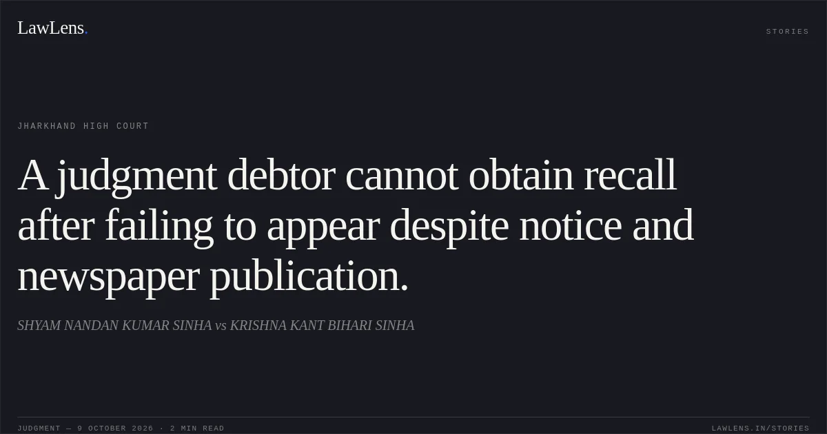 A judgment debtor cannot obtain recall after failing to appear despite notice and newspaper publication.. SHYAM NANDAN KUMAR SINHA vs KRISHNA KANT BIHARI SINHA. Jharkhand High Court. LawLens