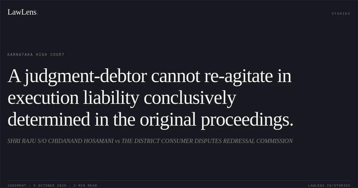 A judgment-debtor cannot re-agitate in execution liability conclusively determined in the original proceedings.. SHRI RAJU S/O CHIDANAND HOSAMANI vs THE DISTRICT CONSUMER DISPUTES REDRESSAL COMMISSION. Karnataka High Court. LawLens