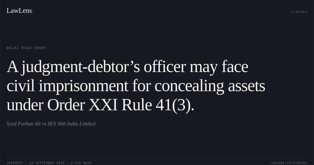 A judgment-debtor’s officer may face civil imprisonment for concealing assets under Order XXI Rule 41(3).. Syed Farhan Ali vs M/S Abb India Limited. Delhi High Court. LawLens