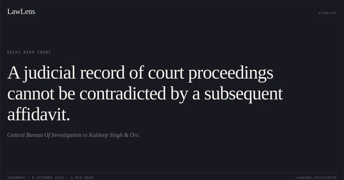 A judicial record of court proceedings cannot be contradicted by a subsequent affidavit.. Central Bureau Of Investigation vs Kuldeep Singh & Ors.. Delhi High Court. LawLens