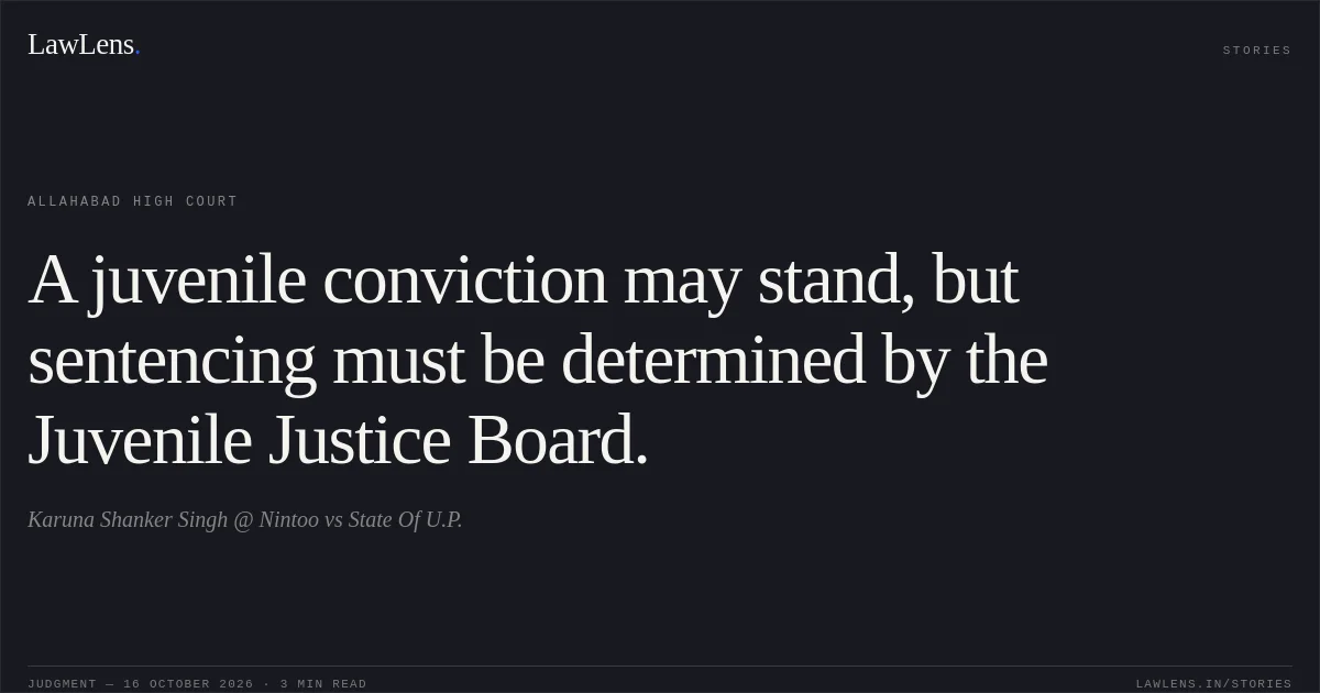 A juvenile conviction may stand, but sentencing must be determined by the Juvenile Justice Board.. Karuna Shanker Singh @ Nintoo vs State Of U.P.. Allahabad High Court. LawLens