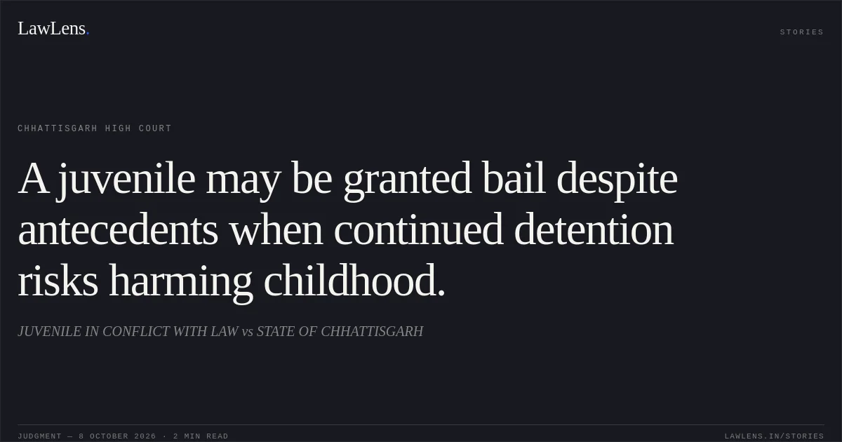 A juvenile may be granted bail despite antecedents when continued detention risks harming childhood.. JUVENILE IN CONFLICT WITH LAW vs STATE OF CHHATTISGARH. Chhattisgarh High Court. LawLens