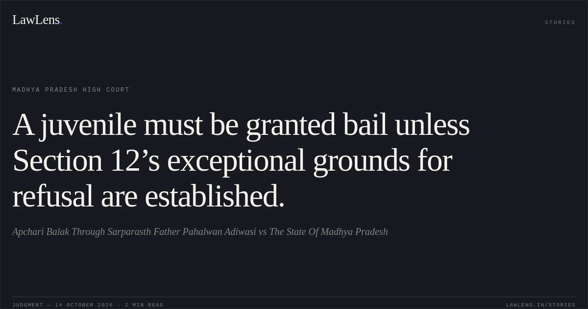 A juvenile must be granted bail unless Section 12’s exceptional grounds for refusal are established.. Apchari Balak Through Sarparasth Father Pahalwan Adiwasi vs The State Of Madhya Pradesh. Madhya Pradesh High Court. LawLens