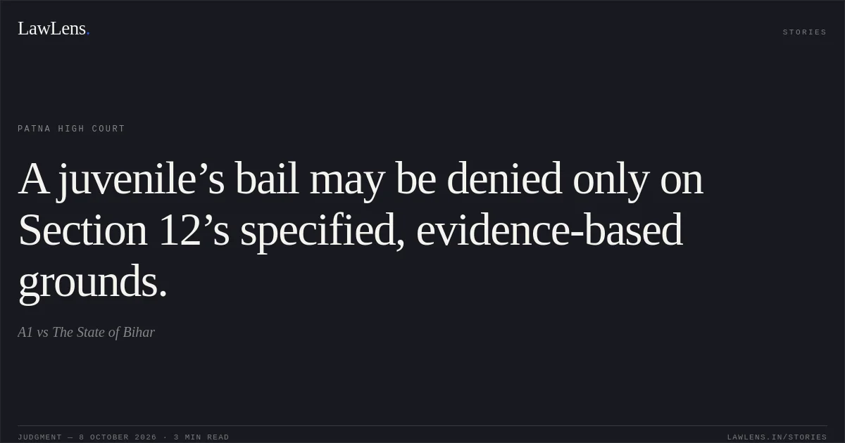 A juvenile’s bail may be denied only on Section 12’s specified, evidence-based grounds.. A1 vs The State of Bihar. Patna High Court. LawLens