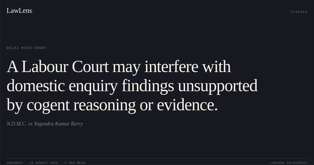 A Labour Court may interfere with domestic enquiry findings unsupported by cogent reasoning or evidence.. N.D.M.C. vs Yogendra Kumar Berry. Delhi High Court. LawLens