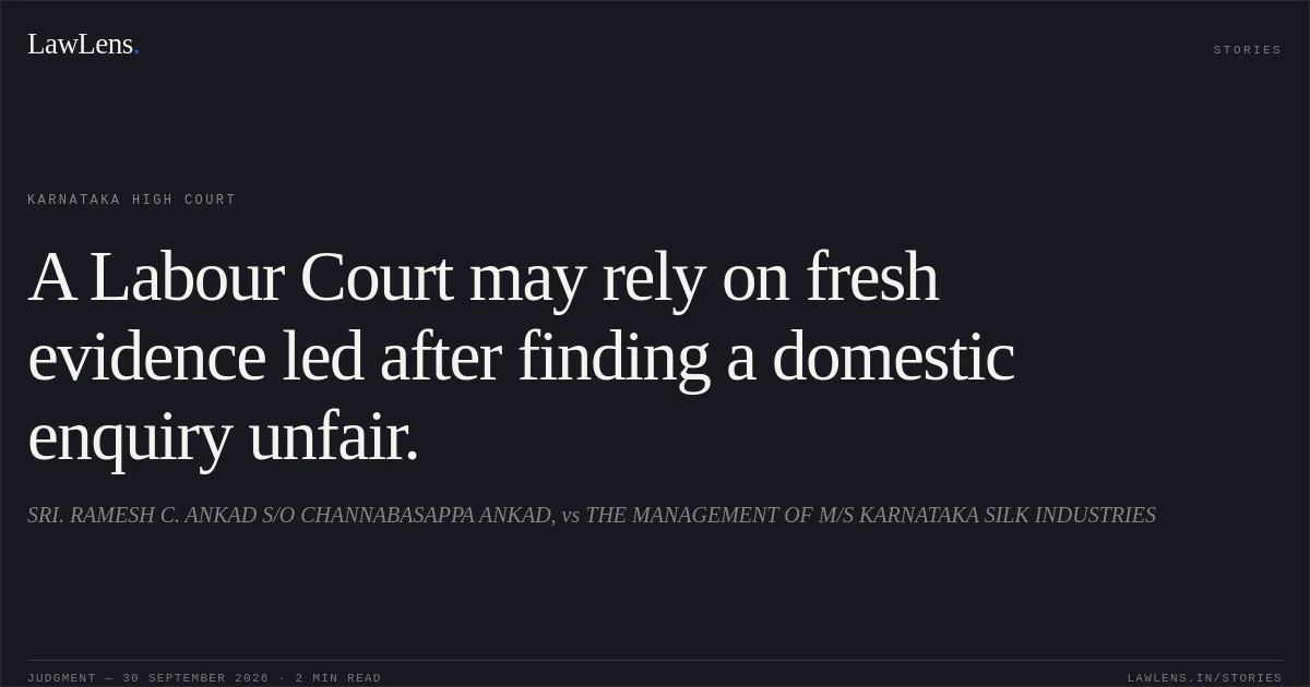 A Labour Court may rely on fresh evidence led after finding a domestic enquiry unfair.. SRI. RAMESH C. ANKAD S/O CHANNABASAPPA ANKAD, vs THE MANAGEMENT OF M/S KARNATAKA SILK INDUSTRIES. Karnataka High Court. LawLens