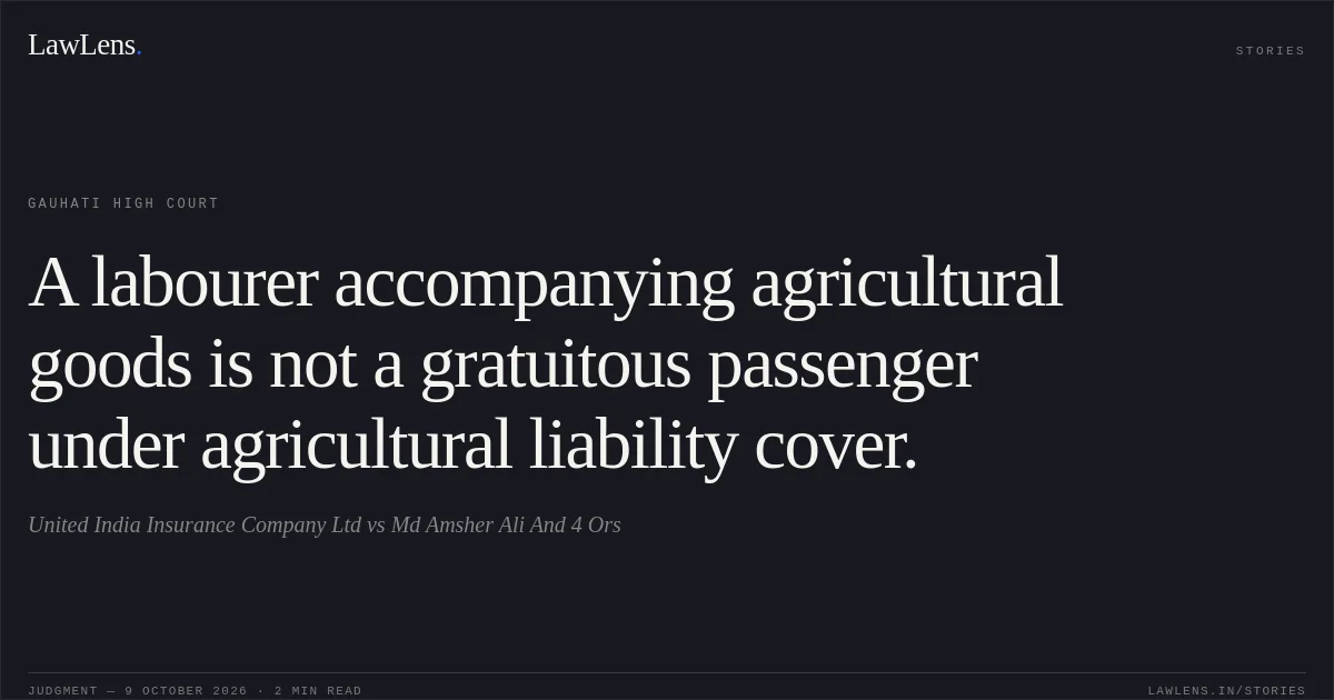 A labourer accompanying agricultural goods is not a gratuitous passenger under agricultural liability cover.. United India Insurance Company Ltd vs Md Amsher Ali And 4 Ors. Gauhati High Court. LawLens