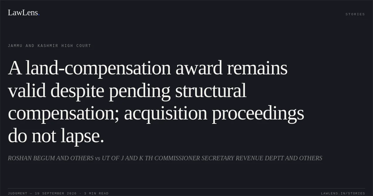 A land-compensation award remains valid despite pending structural compensation; acquisition proceedings do not lapse.. ROSHAN BEGUM AND OTHERS vs UT OF J AND K TH COMMISSIONER SECRETARY REVENUE DEPTT AND OTHERS. Jammu and Kashmir High Court. LawLens