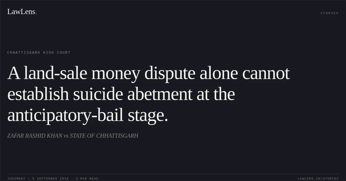 A land-sale money dispute alone cannot establish suicide abetment at the anticipatory-bail stage.. ZAFAR RASHID KHAN vs STATE OF CHHATTISGARH. Chhattisgarh High Court. LawLens