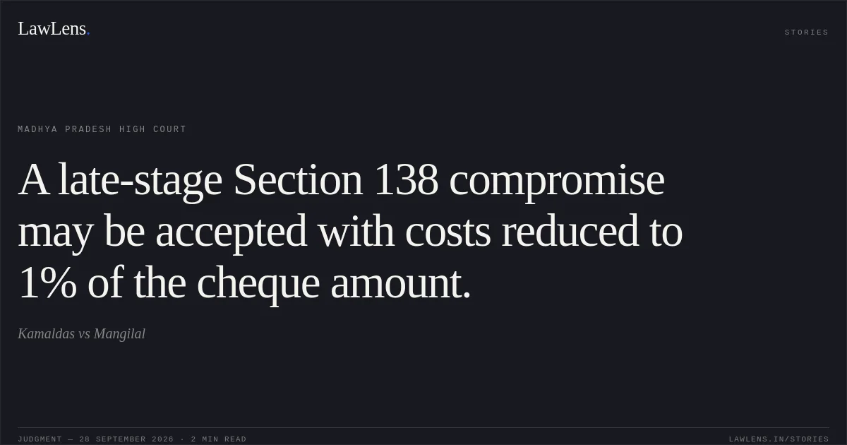 A late-stage Section 138 compromise may be accepted with costs reduced to 1% of the cheque amount.. Kamaldas vs Mangilal. Madhya Pradesh High Court. LawLens