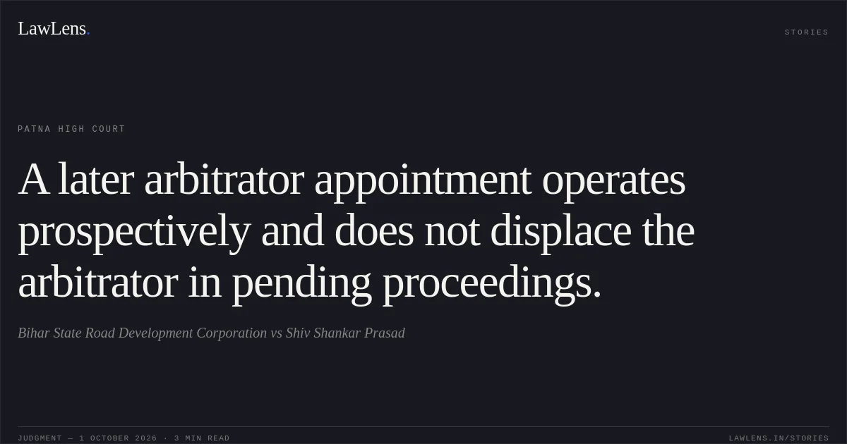 A later arbitrator appointment operates prospectively and does not displace the arbitrator in pending proceedings.. Bihar State Road Development Corporation vs Shiv Shankar Prasad. Patna High Court. LawLens
