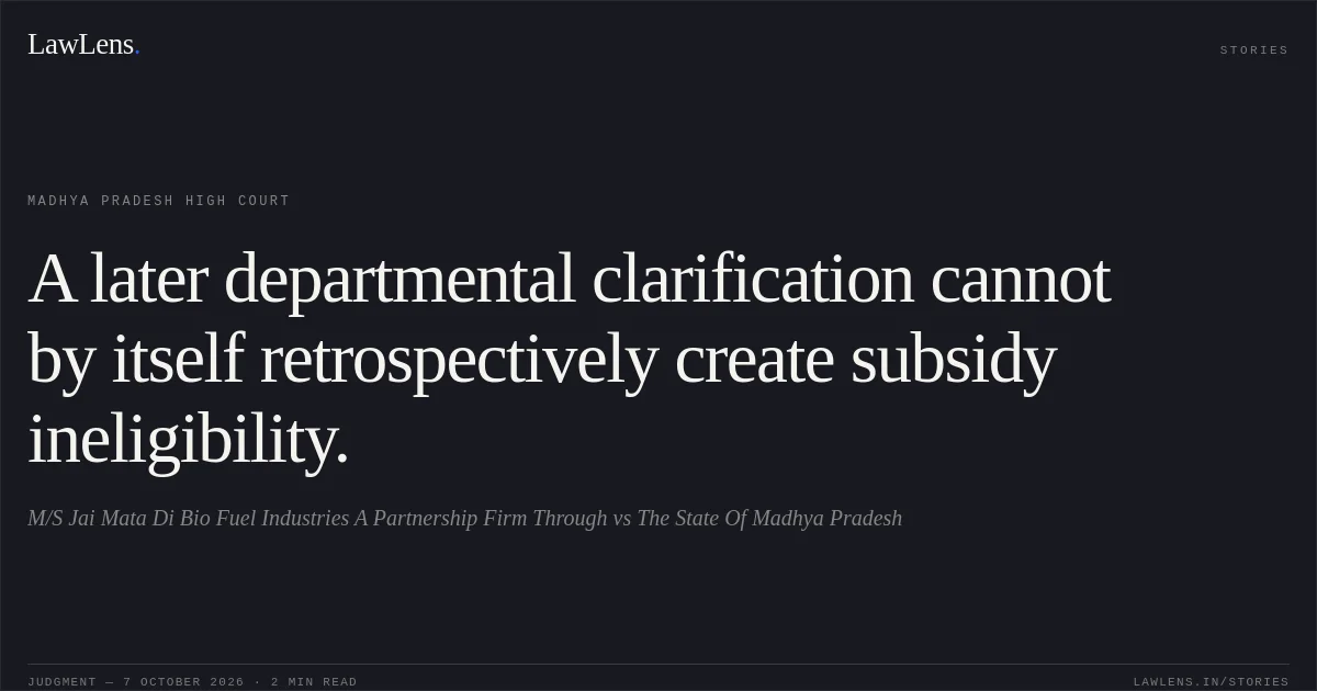 A later departmental clarification cannot by itself retrospectively create subsidy ineligibility.. M/S Jai Mata Di Bio Fuel Industries A Partnership Firm Through vs The State Of Madhya Pradesh. Madhya Pradesh High Court. LawLens