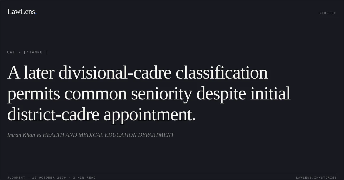 A later divisional-cadre classification permits common seniority despite initial district-cadre appointment.. Imran Khan vs HEALTH AND MEDICAL EDUCATION DEPARTMENT. CAT - ['Jammu']. LawLens